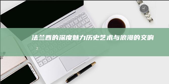 法兰西的深度魅力：历史、艺术与浪漫的交响曲