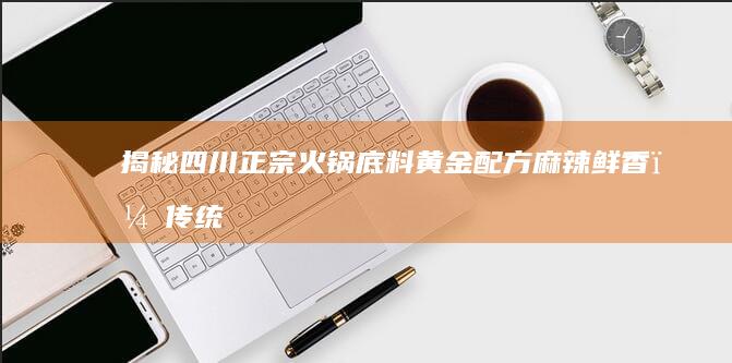 揭秘四川正宗火锅底料黄金配方：麻辣鲜香，传统工艺全解析